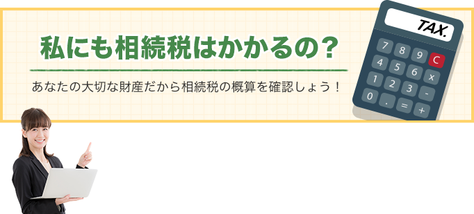 私にも相続税はかかるの?あなたの大切な財産だから相続税の概算を確認しょう!
